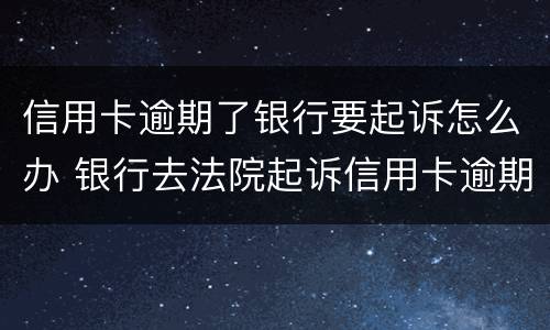 信用卡逾期了银行要起诉怎么办 银行去法院起诉信用卡逾期怎么办