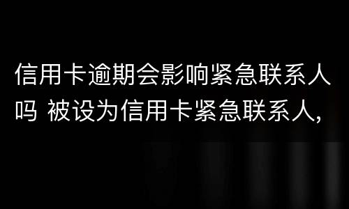 信用卡逾期会影响紧急联系人吗 被设为信用卡紧急联系人,逾期不还
