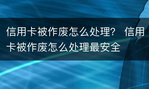 信用卡被作废怎么处理？ 信用卡被作废怎么处理最安全