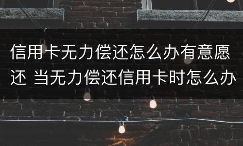 信用卡无力偿还怎么办有意愿还 当无力偿还信用卡时怎么办