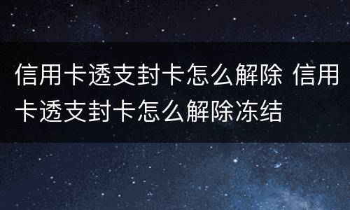 信用卡透支封卡怎么解除 信用卡透支封卡怎么解除冻结