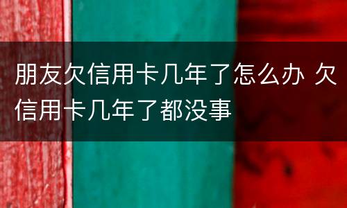 朋友欠信用卡几年了怎么办 欠信用卡几年了都没事