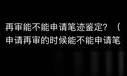 再审能不能申请笔迹鉴定？（申请再审的时候能不能申请笔迹鉴定）