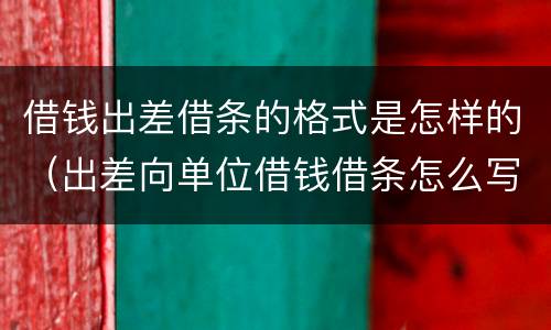 借钱出差借条的格式是怎样的（出差向单位借钱借条怎么写）