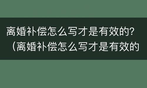 离婚补偿怎么写才是有效的？（离婚补偿怎么写才是有效的呢）