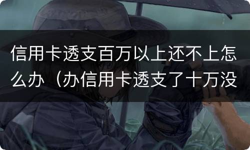 信用卡透支百万以上还不上怎么办（办信用卡透支了十万没钱还了怎么办）