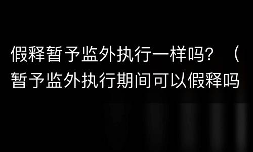 假释暂予监外执行一样吗？（暂予监外执行期间可以假释吗）