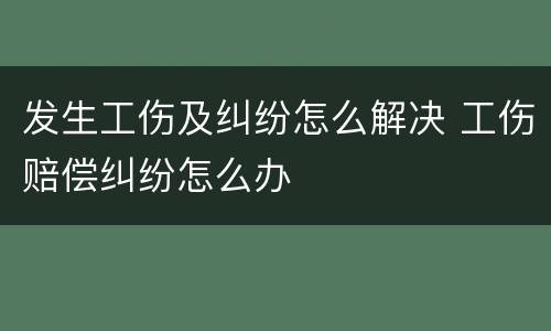 发生工伤及纠纷怎么解决 工伤赔偿纠纷怎么办
