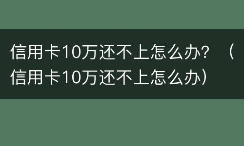 信用卡10万还不上怎么办？（信用卡10万还不上怎么办）