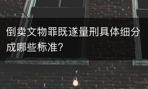 倒卖文物罪既遂量刑具体细分成哪些标准?