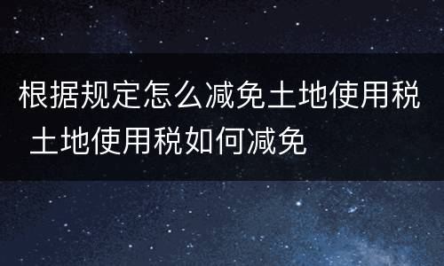 根据规定怎么减免土地使用税 土地使用税如何减免