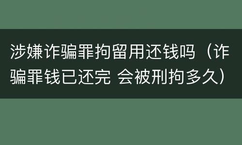 涉嫌诈骗罪拘留用还钱吗（诈骗罪钱已还完 会被刑拘多久）
