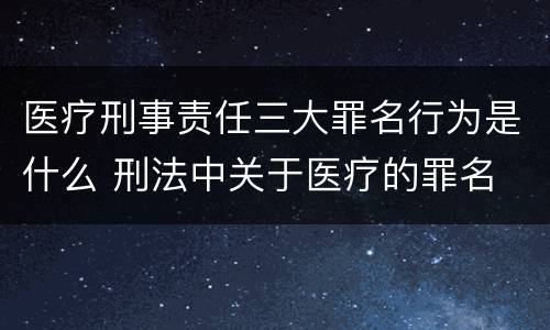 医疗刑事责任三大罪名行为是什么 刑法中关于医疗的罪名