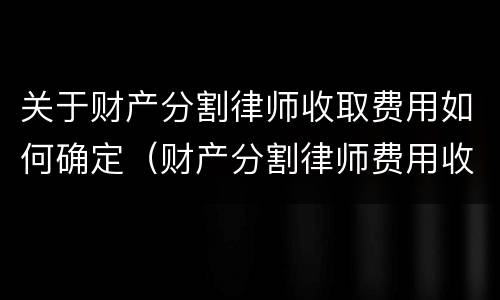 关于财产分割律师收取费用如何确定（财产分割律师费用收取标准）