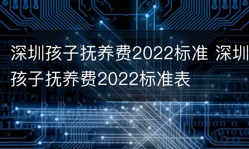 深圳孩子抚养费2022标准 深圳孩子抚养费2022标准表