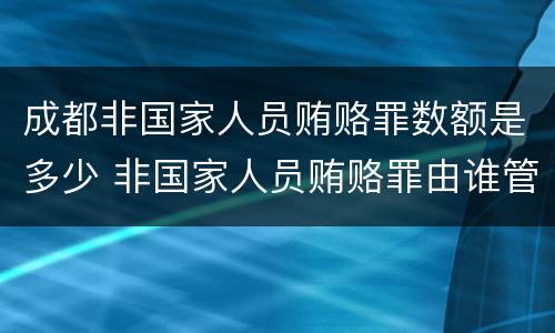 成都非国家人员贿赂罪数额是多少 非国家人员贿赂罪由谁管辖
