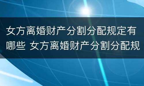 女方离婚财产分割分配规定有哪些 女方离婚财产分割分配规定有哪些条件
