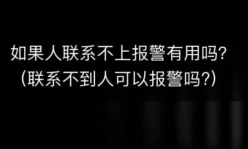如果人联系不上报警有用吗？（联系不到人可以报警吗?）