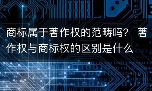 商标属于著作权的范畴吗？ 著作权与商标权的区别是什么