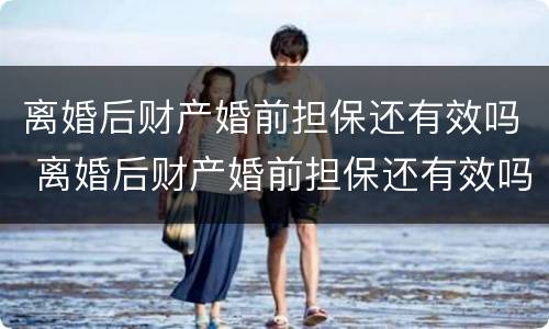 离婚后财产婚前担保还有效吗 离婚后财产婚前担保还有效吗知乎