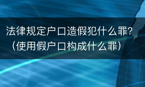 法律规定户口造假犯什么罪？（使用假户口构成什么罪）