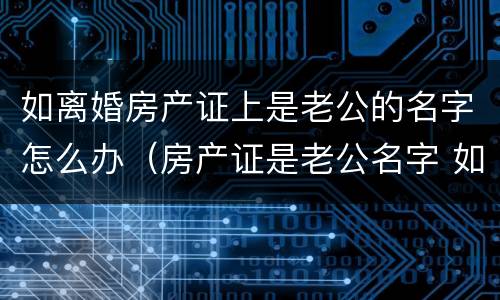 如离婚房产证上是老公的名字怎么办（房产证是老公名字 如果离婚怎么办）