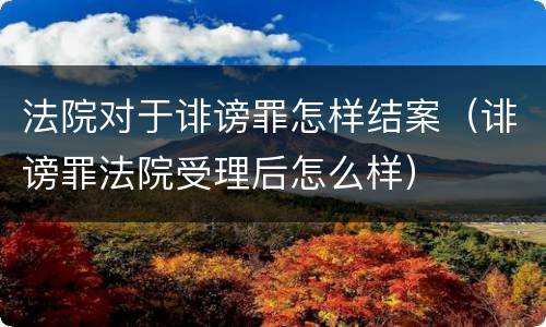 法院对于诽谤罪怎样结案（诽谤罪法院受理后怎么样）