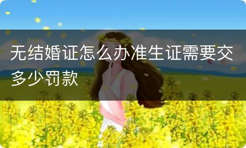 无结婚证怎么办准生证需要交多少罚款