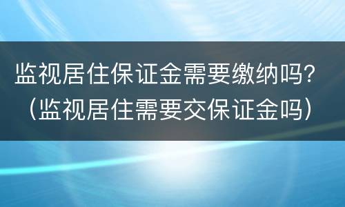 监视居住保证金需要缴纳吗？（监视居住需要交保证金吗）