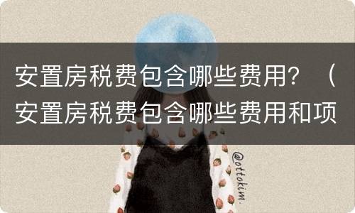 安置房税费包含哪些费用？（安置房税费包含哪些费用和项目）