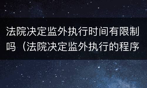 法院决定监外执行时间有限制吗（法院决定监外执行的程序）