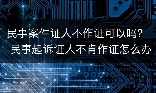 民事案件证人不作证可以吗？ 民事起诉证人不肯作证怎么办