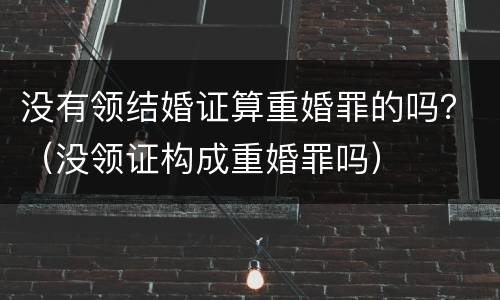 没有领结婚证算重婚罪的吗？（没领证构成重婚罪吗）