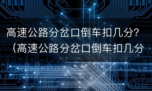 高速公路分岔口倒车扣几分？（高速公路分岔口倒车扣几分罚多少钱）