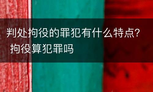 判处拘役的罪犯有什么特点？ 拘役算犯罪吗