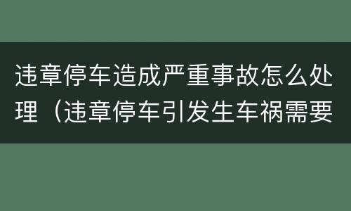 违章停车造成严重事故怎么处理（违章停车引发生车祸需要担多少责）