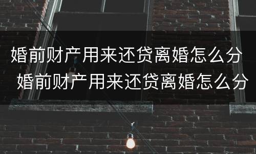 婚前财产用来还贷离婚怎么分 婚前财产用来还贷离婚怎么分割