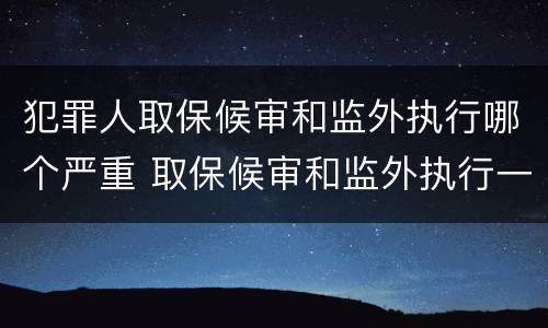 犯罪人取保候审和监外执行哪个严重 取保候审和监外执行一样吗