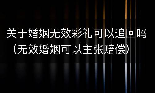 关于婚姻无效彩礼可以追回吗（无效婚姻可以主张赔偿）