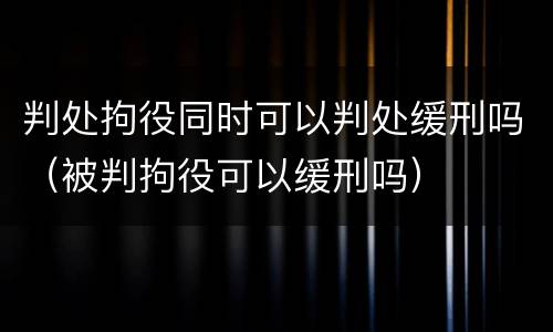 判处拘役同时可以判处缓刑吗（被判拘役可以缓刑吗）
