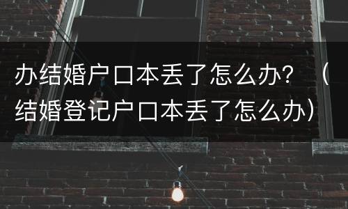 办结婚户口本丢了怎么办？（结婚登记户口本丢了怎么办）