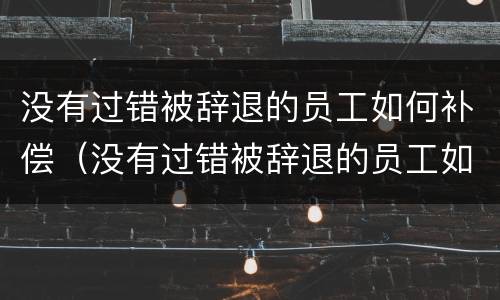 没有过错被辞退的员工如何补偿（没有过错被辞退的员工如何补偿公司）