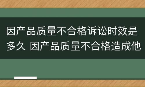 因产品质量不合格诉讼时效是多久 因产品质量不合格造成他人财产人身损害的诉讼时效