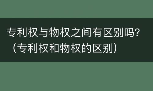 专利权与物权之间有区别吗？（专利权和物权的区别）