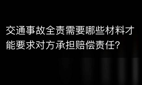 交通事故全责需要哪些材料才能要求对方承担赔偿责任？