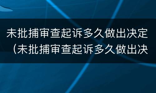 未批捕审查起诉多久做出决定（未批捕审查起诉多久做出决定书）