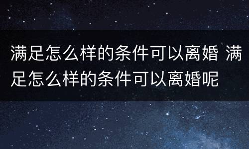 满足怎么样的条件可以离婚 满足怎么样的条件可以离婚呢