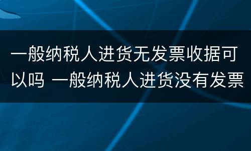 一般纳税人进货无发票收据可以吗 一般纳税人进货没有发票怎么做账
