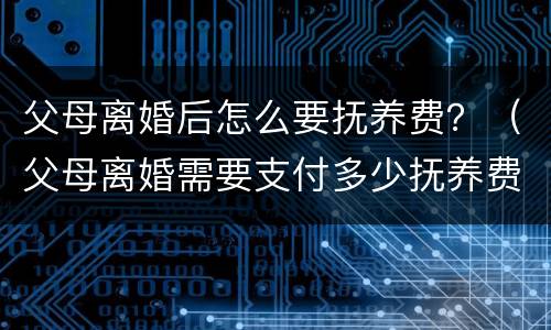 父母离婚后怎么要抚养费？（父母离婚需要支付多少抚养费）