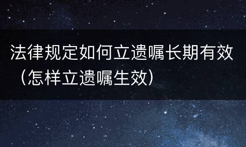 法律规定如何立遗嘱长期有效（怎样立遗嘱生效）